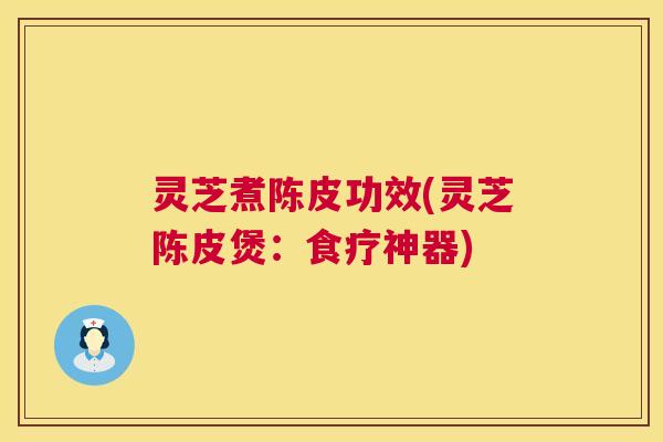 灵芝煮陈皮功效(灵芝陈皮煲：食疗神器)  第1张