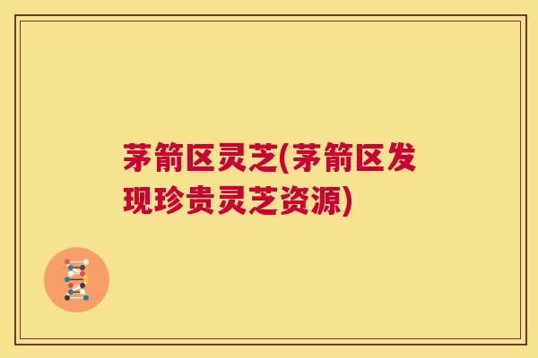 茅箭区灵芝(茅箭区发现珍贵灵芝资源) 第1张 茅箭区灵芝(茅箭区发现珍贵灵芝资源) 第1张