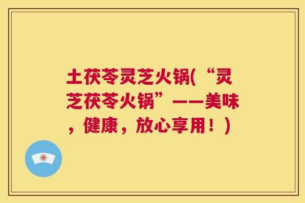 土茯苓灵芝火锅(“灵芝茯苓火锅”——美味,健康,放心享用!) 第1张 土茯苓灵芝火锅(“灵芝茯苓火锅”——美味,健康,放心享用!) 第1张