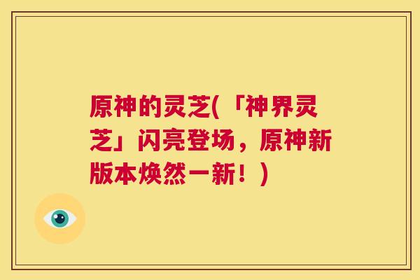 原神的灵芝(「神界灵芝」闪亮登场,原神新版本焕然一新!) 第1张 原神的灵芝(「神界灵芝」闪亮登场,原神新版本焕然一新!) 第1张