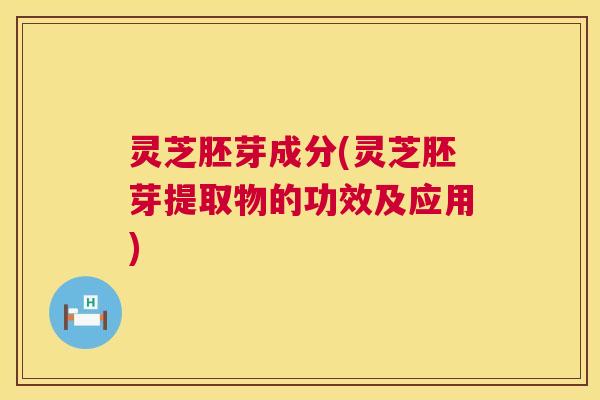 灵芝胚芽成分(灵芝胚芽提取物的功效及应用) 第1张 灵芝胚芽成分(灵芝胚芽提取物的功效及应用) 第1张