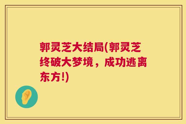 郭灵芝大结局(郭灵芝终破大梦境,成功逃离东方!) 第1张 郭灵芝大结局(郭灵芝终破大梦境,成功逃离东方!) 第1张