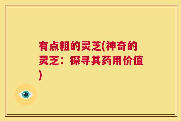 有点粗的灵芝(神奇的灵芝:探寻其药用价值) 第1张 有点粗的灵芝(神奇的灵芝:探寻其药用价值) 第1张