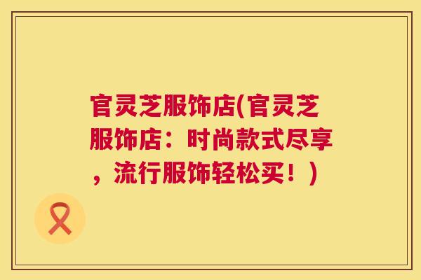 官灵芝服饰店(官灵芝服饰店:时尚款式尽享,流行服饰轻松买!) 第1张 官灵芝服饰店(官灵芝服饰店:时尚款式尽享,流行服饰轻松买!) 第1张