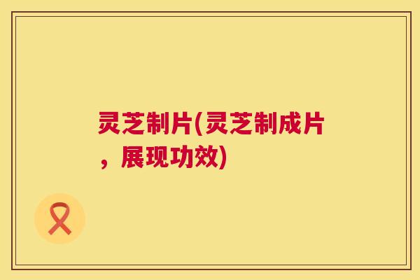 灵芝制片(灵芝制成片,展现功效) 第1张 灵芝制片(灵芝制成片,展现功效) 第1张