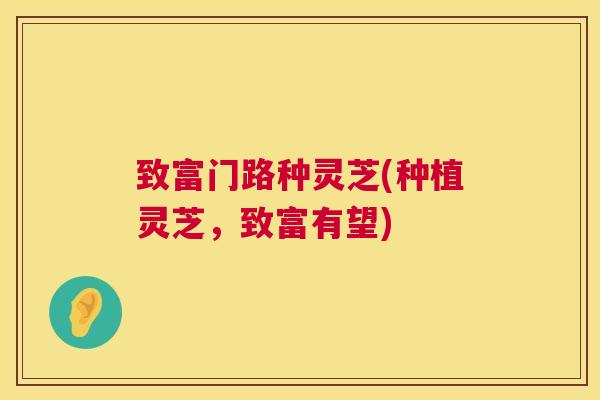 致富门路种灵芝(种植灵芝,致富有望) 第1张 致富门路种灵芝(种植灵芝,致富有望) 第1张