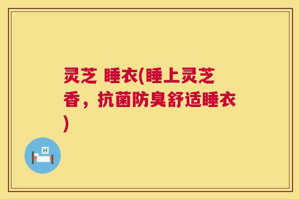 灵芝 睡衣(睡上灵芝香,抗菌防臭舒适睡衣) 第1张 灵芝 睡衣(睡上灵芝香,抗菌防臭舒适睡衣) 第1张