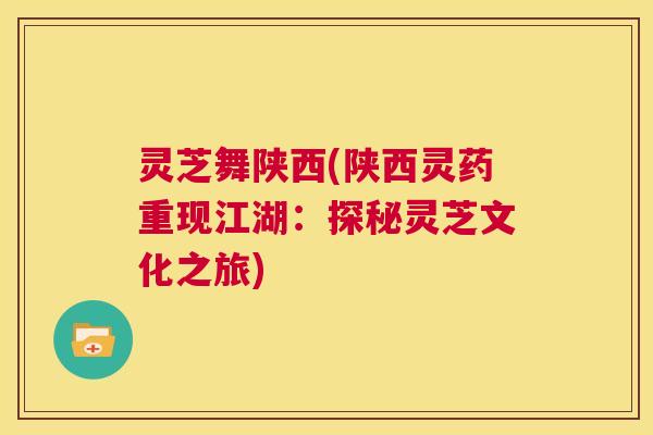 灵芝舞陕西(陕西灵药重现江湖:探秘灵芝文化之旅) 第1张 灵芝舞陕西(陕西灵药重现江湖:探秘灵芝文化之旅) 第1张