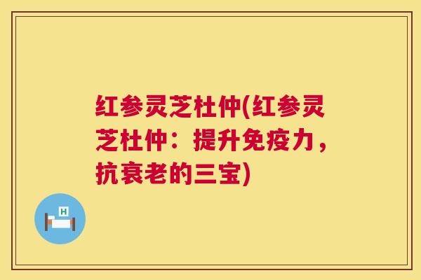 红参灵芝杜仲(红参灵芝杜仲：提升免疫力，抗衰老的三宝)  第1张