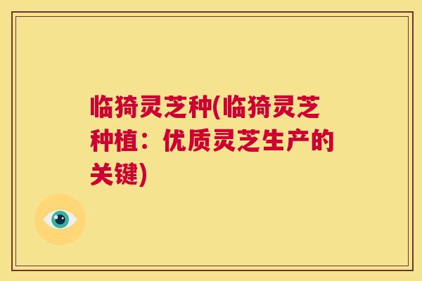 临猗灵芝种(临猗灵芝种植:优质灵芝生产的关键) 第1张 临猗灵芝种(临猗灵芝种植:优质灵芝生产的关键) 第1张