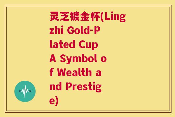 灵芝镀金杯(Lingzhi Gold-Plated Cup A Symbol of Wealth and Prestige) 第1张 灵芝镀金杯(Lingzhi Gold-Plated Cup A Symbol of Wealth and Prestige) 第1张
