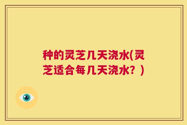 种的灵芝几天浇水(灵芝适合每几天浇水?) 第1张 种的灵芝几天浇水(灵芝适合每几天浇水?) 第1张