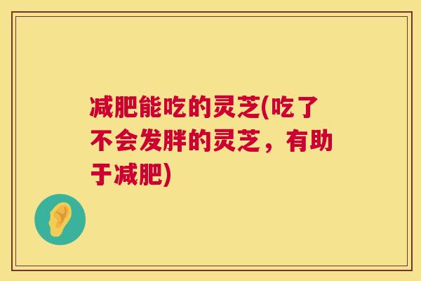 减肥能吃的灵芝(吃了不会发胖的灵芝,有助于减肥) 第1张 减肥能吃的灵芝(吃了不会发胖的灵芝,有助于减肥) 第1张