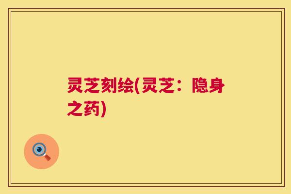 灵芝刻绘(灵芝:隐身之药) 第1张 灵芝刻绘(灵芝:隐身之药) 第1张