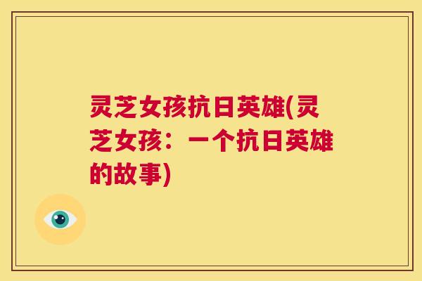 灵芝女孩抗日英雄(灵芝女孩:一个抗日英雄的故事) 第1张 灵芝女孩抗日英雄(灵芝女孩:一个抗日英雄的故事) 第1张