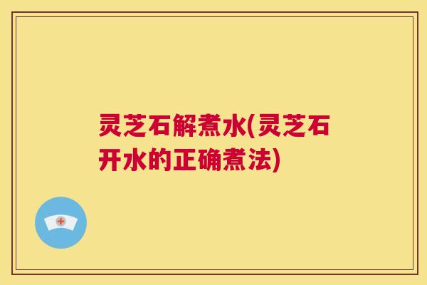 灵芝石解煮水(灵芝石开水的正确煮法) 第1张 灵芝石解煮水(灵芝石开水的正确煮法) 第1张