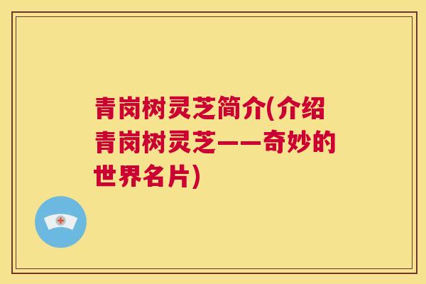 青岗树灵芝简介(介绍青岗树灵芝——奇妙的世界名片) 第1张 青岗树灵芝简介(介绍青岗树灵芝——奇妙的世界名片) 第1张