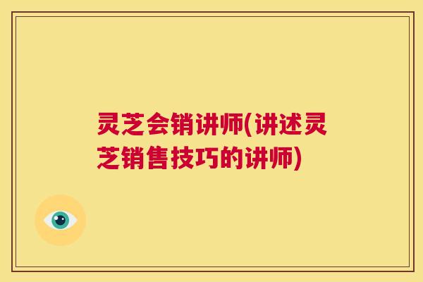 灵芝会销讲师(讲述灵芝销售技巧的讲师) 第1张 灵芝会销讲师(讲述灵芝销售技巧的讲师) 第1张