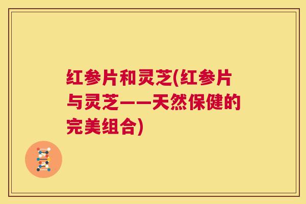 红参片和灵芝(红参片与灵芝——天然保健的完美组合) 第1张 红参片和灵芝(红参片与灵芝——天然保健的完美组合) 第1张