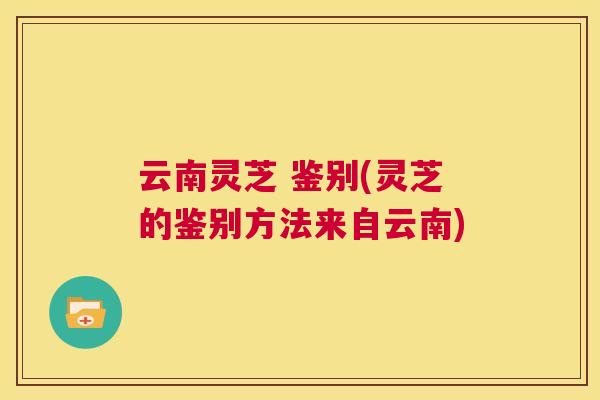 云南灵芝 鉴别(灵芝的鉴别方法来自云南)  第1张