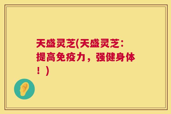 天盛灵芝(天盛灵芝:提高免疫力,强健身体!) 第1张 天盛灵芝(天盛灵芝:提高免疫力,强健身体!) 第1张