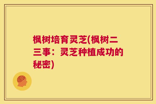 枫树培育灵芝(枫树二三事:灵芝种植成功的秘密) 第1张 枫树培育灵芝(枫树二三事:灵芝种植成功的秘密) 第1张
