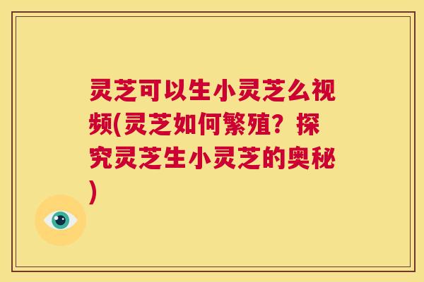 灵芝可以生小灵芝么视频(灵芝如何繁殖?探究灵芝生小灵芝的奥秘) 第1张 灵芝可以生小灵芝么视频(灵芝如何繁殖?探究灵芝生小灵芝的奥秘) 第1张