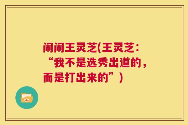 闹闹王灵芝(王灵芝:“我不是选秀出道的,而是打出来的”) 第1张 闹闹王灵芝(王灵芝:“我不是选秀出道的,而是打出来的”) 第1张