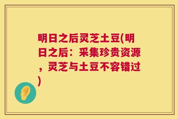 明日之后灵芝土豆(明日之后:采集珍贵资源,灵芝与土豆不容错过) 第1张 明日之后灵芝土豆(明日之后:采集珍贵资源,灵芝与土豆不容错过) 第1张