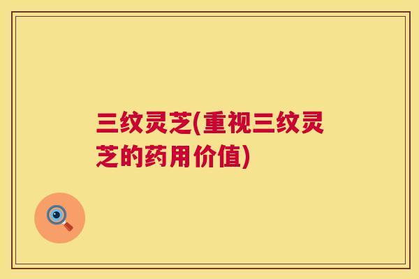 三纹灵芝(重视三纹灵芝的药用价值) 第1张 三纹灵芝(重视三纹灵芝的药用价值) 第1张