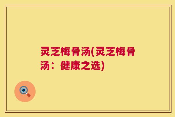 灵芝梅骨汤(灵芝梅骨汤:健康之选) 第1张 灵芝梅骨汤(灵芝梅骨汤:健康之选) 第1张