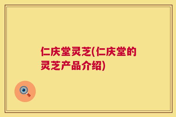 仁庆堂灵芝(仁庆堂的灵芝产品介绍) 第1张 仁庆堂灵芝(仁庆堂的灵芝产品介绍) 第1张