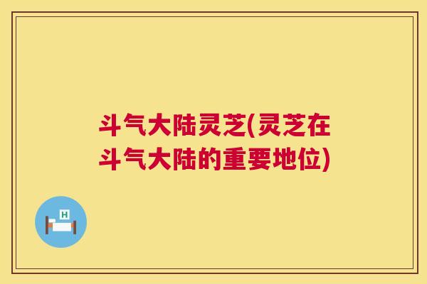 斗气大陆灵芝(灵芝在斗气大陆的重要地位) 第1张 斗气大陆灵芝(灵芝在斗气大陆的重要地位) 第1张