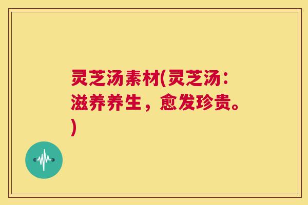 灵芝汤素材(灵芝汤：滋养养生，愈发珍贵。)  第1张