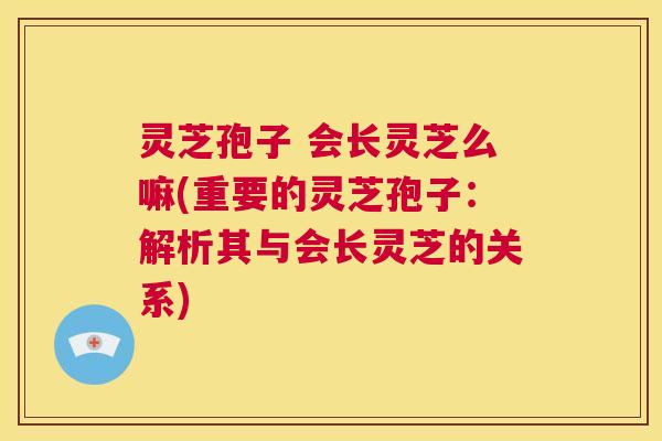灵芝孢子 会长灵芝么嘛(重要的灵芝孢子:解析其与会长灵芝的关系) 第1张 灵芝孢子 会长灵芝么嘛(重要的灵芝孢子:解析其与会长灵芝的关系) 第1张