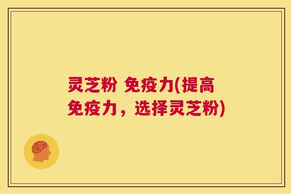 灵芝粉 免疫力(提高免疫力,选择灵芝粉) 第1张 灵芝粉 免疫力(提高免疫力,选择灵芝粉) 第1张