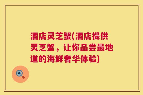 酒店灵芝蟹(酒店提供灵芝蟹,让你品尝最地道的海鲜奢华体验) 第1张 酒店灵芝蟹(酒店提供灵芝蟹,让你品尝最地道的海鲜奢华体验) 第1张