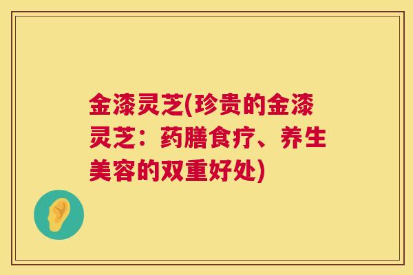 金漆灵芝(珍贵的金漆灵芝:药膳食疗、养生美容的双重好处) 第1张 金漆灵芝(珍贵的金漆灵芝:药膳食疗、养生美容的双重好处) 第1张