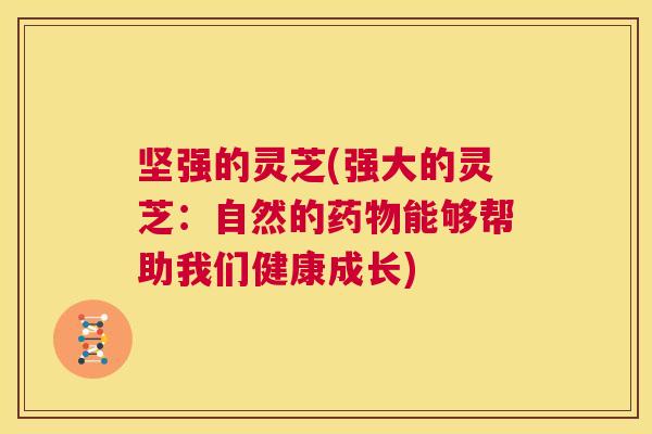 坚强的灵芝(强大的灵芝:自然的药物能够帮助我们健康成长) 第1张 坚强的灵芝(强大的灵芝:自然的药物能够帮助我们健康成长) 第1张