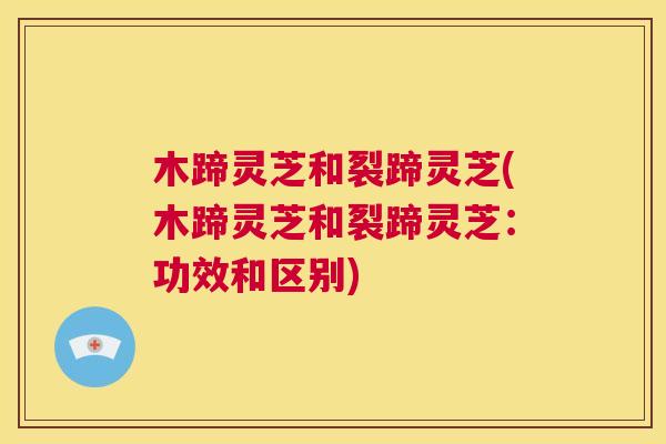 木蹄灵芝和裂蹄灵芝(木蹄灵芝和裂蹄灵芝:功效和区别) 第1张 木蹄灵芝和裂蹄灵芝(木蹄灵芝和裂蹄灵芝:功效和区别) 第1张