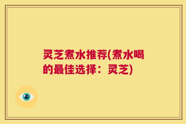 灵芝煮水推荐(煮水喝的最佳选择:灵芝) 第1张 灵芝煮水推荐(煮水喝的最佳选择:灵芝) 第1张