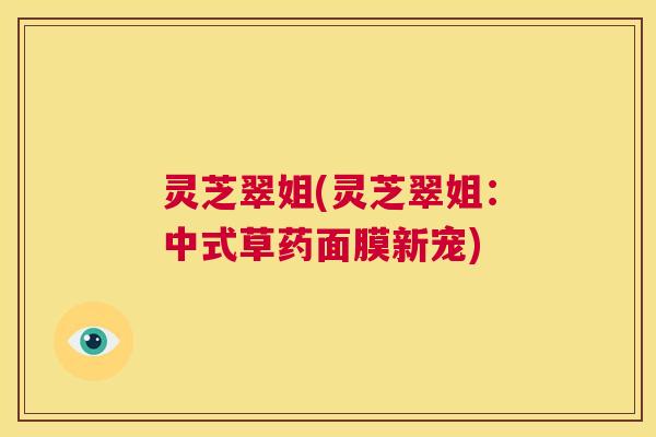 灵芝翠姐(灵芝翠姐：中式草药面膜新宠)  第1张