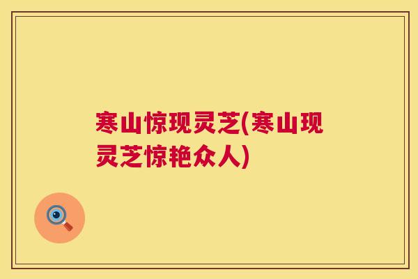 寒山惊现灵芝(寒山现灵芝惊艳众人) 第1张 寒山惊现灵芝(寒山现灵芝惊艳众人) 第1张