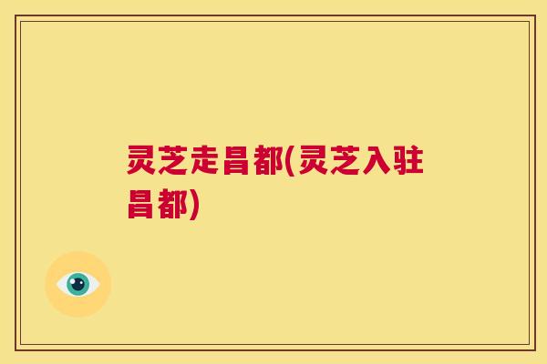 灵芝走昌都(灵芝入驻昌都)  第1张