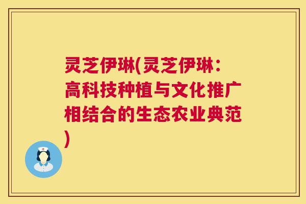 灵芝伊琳(灵芝伊琳:高科技种植与文化推广相结合的生态农业典范) 第1张 灵芝伊琳(灵芝伊琳:高科技种植与文化推广相结合的生态农业典范) 第1张