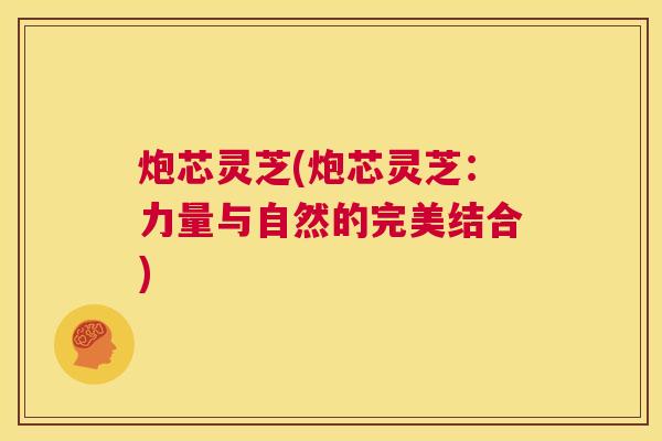 炮芯灵芝(炮芯灵芝:力量与自然的完美结合) 第1张 炮芯灵芝(炮芯灵芝:力量与自然的完美结合) 第1张