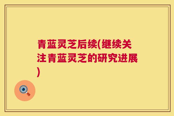 青蓝灵芝后续(继续关注青蓝灵芝的研究进展) 第1张 青蓝灵芝后续(继续关注青蓝灵芝的研究进展) 第1张