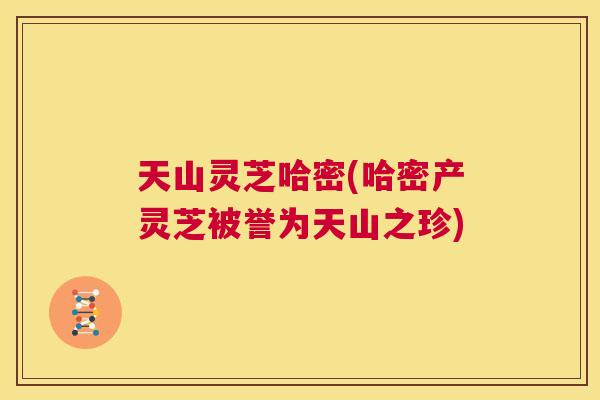 天山灵芝哈密(哈密产灵芝被誉为天山之珍) 第1张 天山灵芝哈密(哈密产灵芝被誉为天山之珍) 第1张