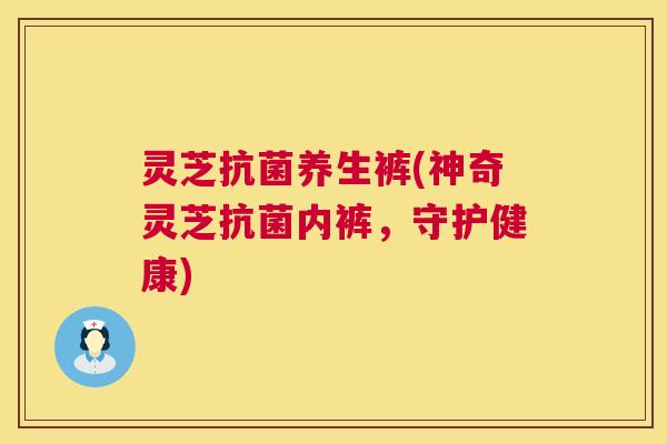 灵芝抗菌养生裤(神奇灵芝抗菌内裤,守护健康) 第1张 灵芝抗菌养生裤(神奇灵芝抗菌内裤,守护健康) 第1张