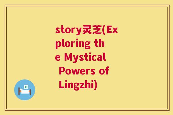 story灵芝(Exploring the Mystical Powers of Lingzhi) 第1张 story灵芝(Exploring the Mystical Powers of Lingzhi) 第1张